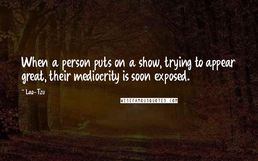 Lao-Tzu Quotes: When a person puts on a show, trying to appear great, their mediocrity is soon exposed.