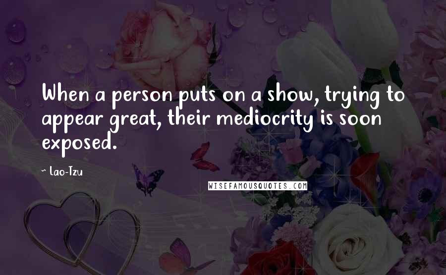 Lao-Tzu Quotes: When a person puts on a show, trying to appear great, their mediocrity is soon exposed.