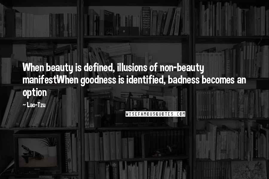 Lao-Tzu Quotes: When beauty is defined, illusions of non-beauty manifestWhen goodness is identified, badness becomes an option
