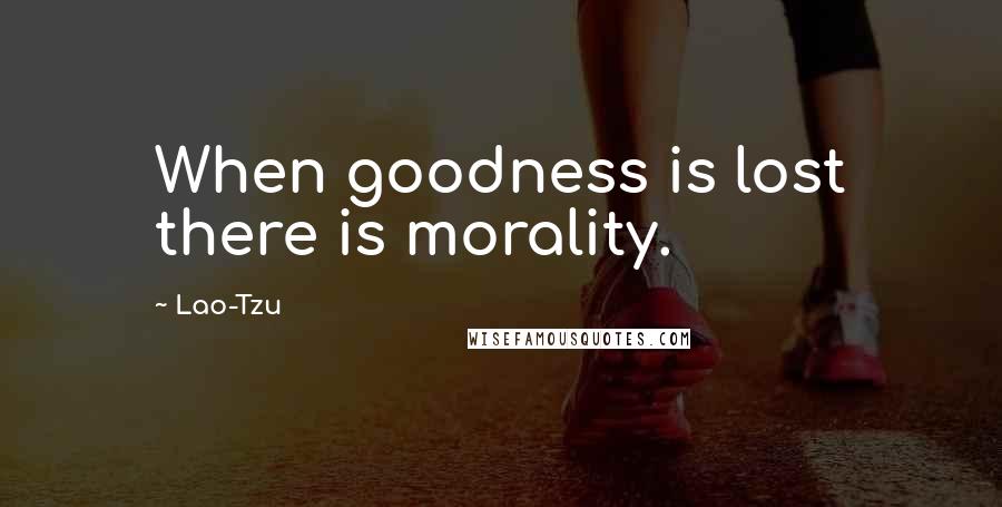 Lao-Tzu Quotes: When goodness is lost there is morality.