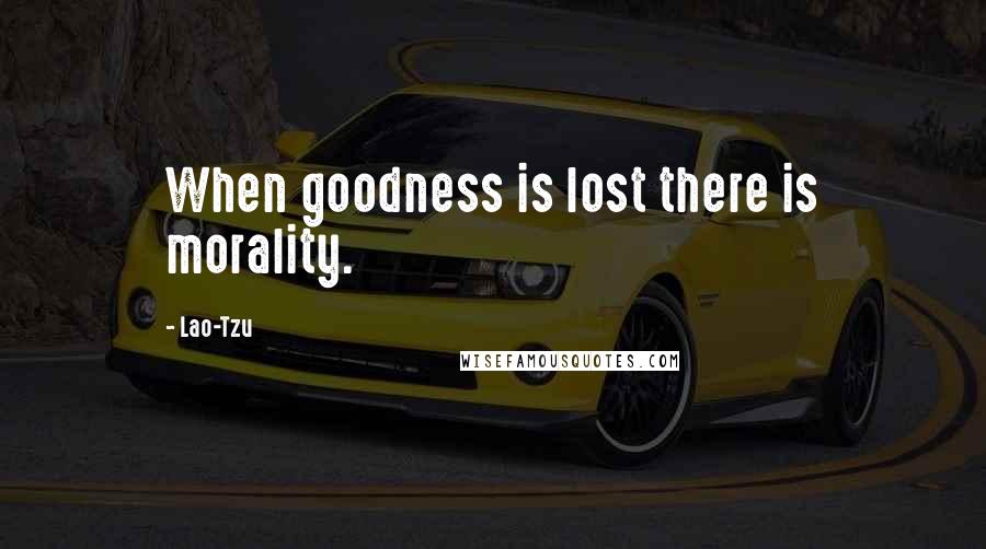 Lao-Tzu Quotes: When goodness is lost there is morality.