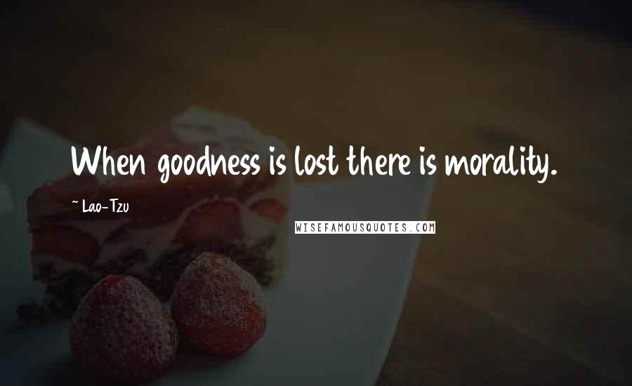 Lao-Tzu Quotes: When goodness is lost there is morality.