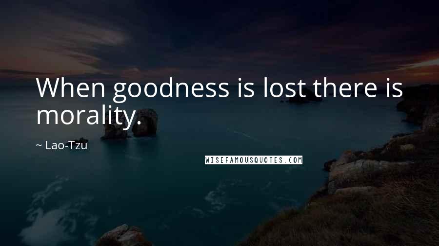 Lao-Tzu Quotes: When goodness is lost there is morality.