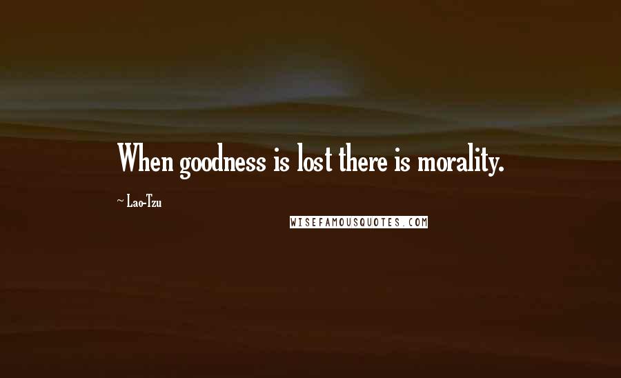 Lao-Tzu Quotes: When goodness is lost there is morality.