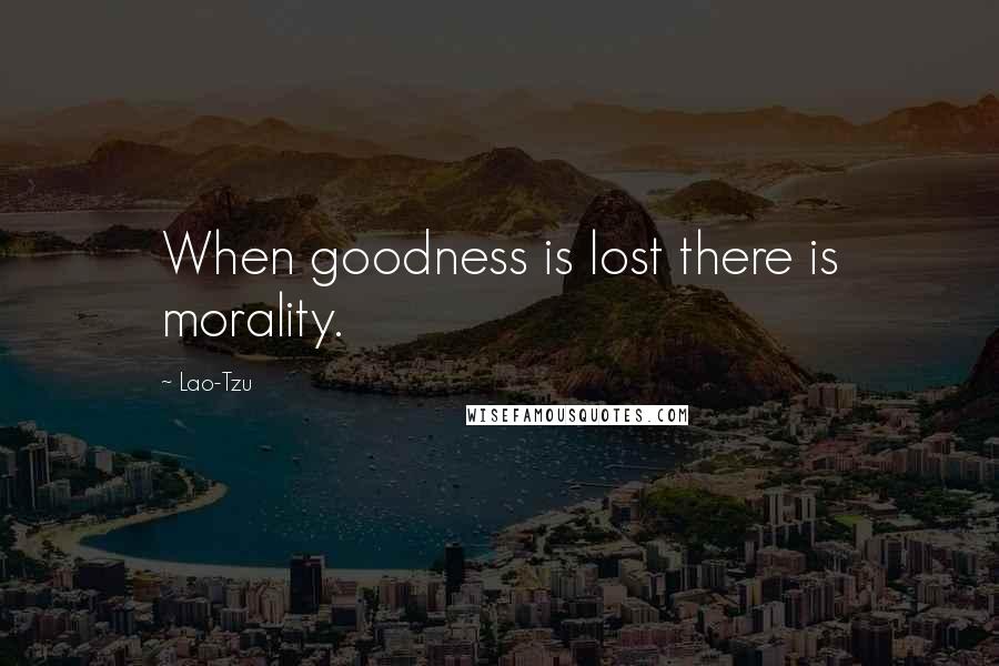 Lao-Tzu Quotes: When goodness is lost there is morality.