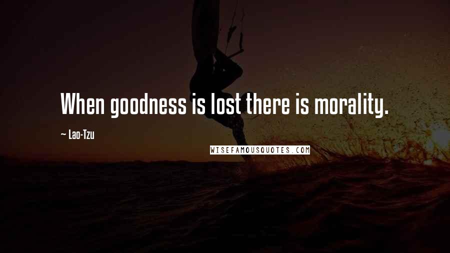 Lao-Tzu Quotes: When goodness is lost there is morality.