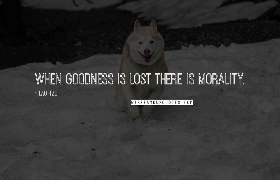 Lao-Tzu Quotes: When goodness is lost there is morality.