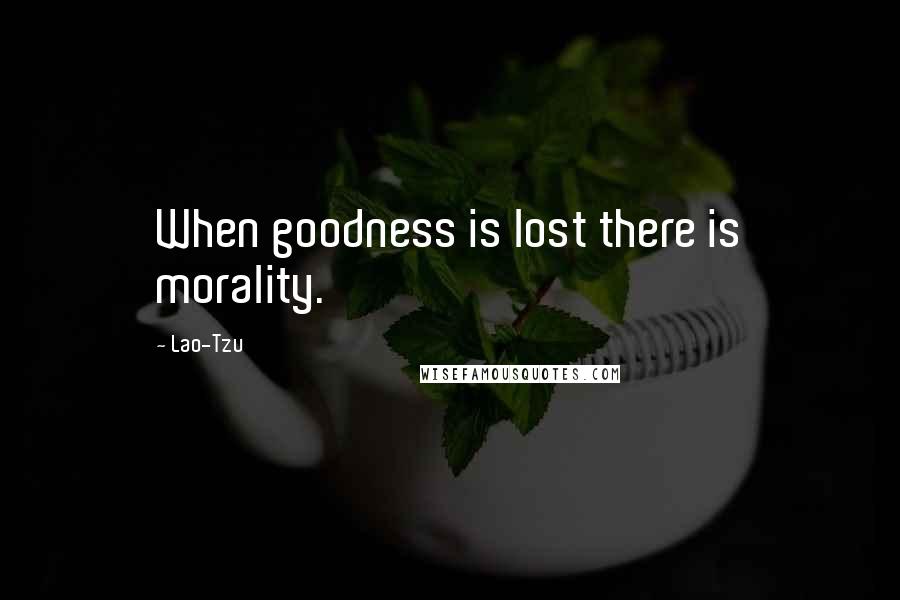 Lao-Tzu Quotes: When goodness is lost there is morality.