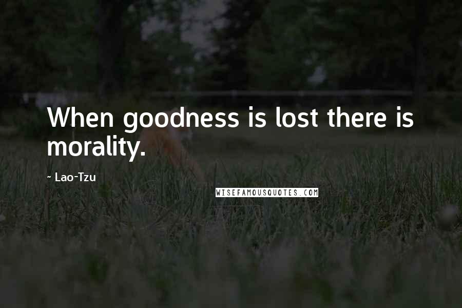 Lao-Tzu Quotes: When goodness is lost there is morality.