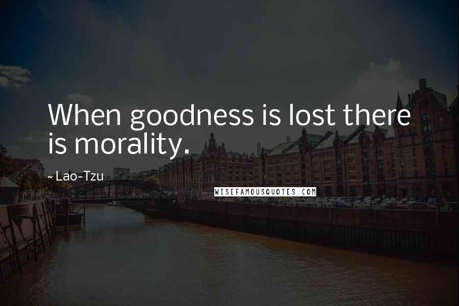 Lao-Tzu Quotes: When goodness is lost there is morality.