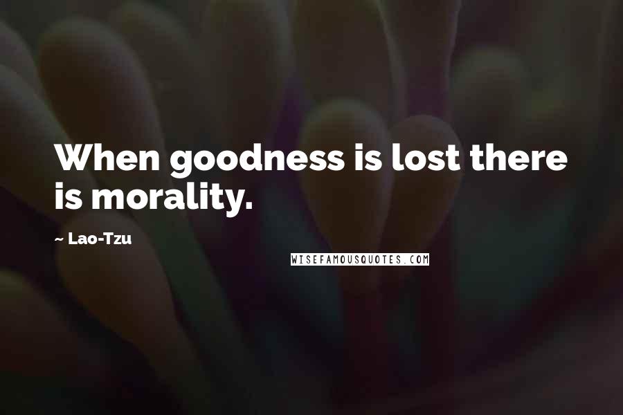 Lao-Tzu Quotes: When goodness is lost there is morality.