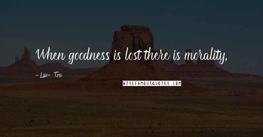 Lao-Tzu Quotes: When goodness is lost there is morality.