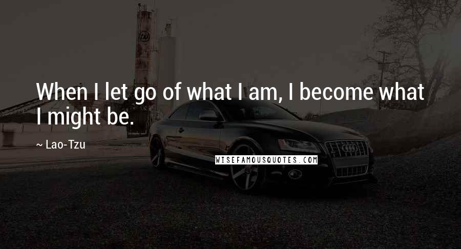 Lao-Tzu Quotes: When I let go of what I am, I become what I might be.