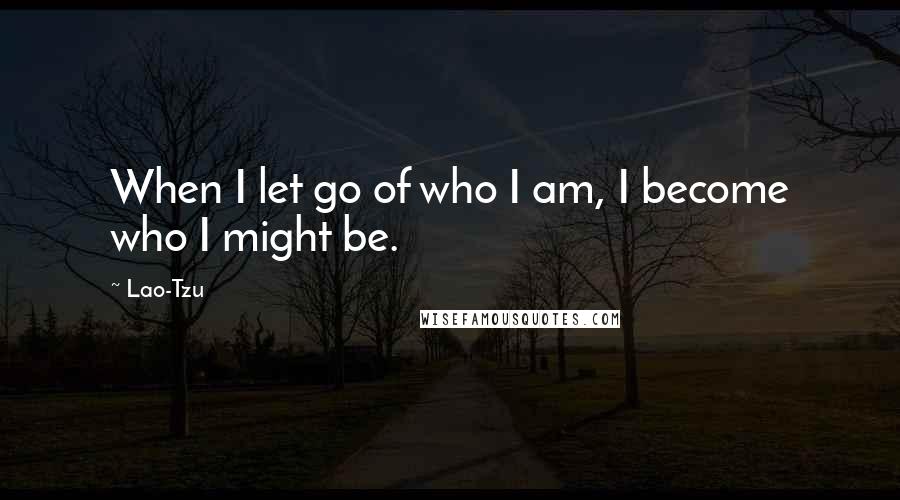 Lao-Tzu Quotes: When I let go of who I am, I become who I might be.