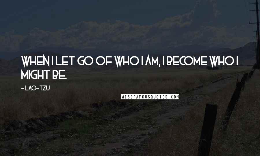 Lao-Tzu Quotes: When I let go of who I am, I become who I might be.