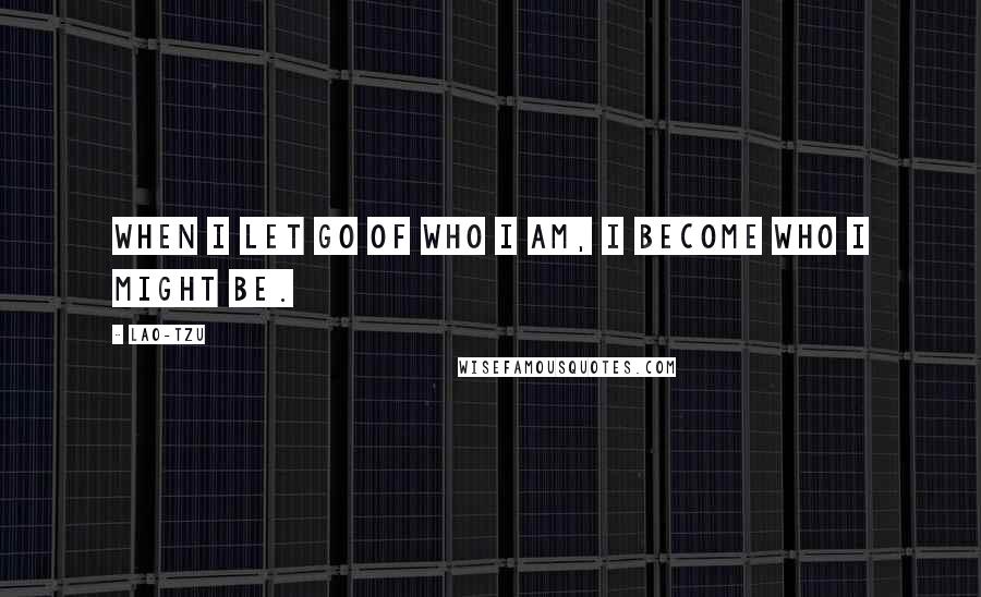 Lao-Tzu Quotes: When I let go of who I am, I become who I might be.