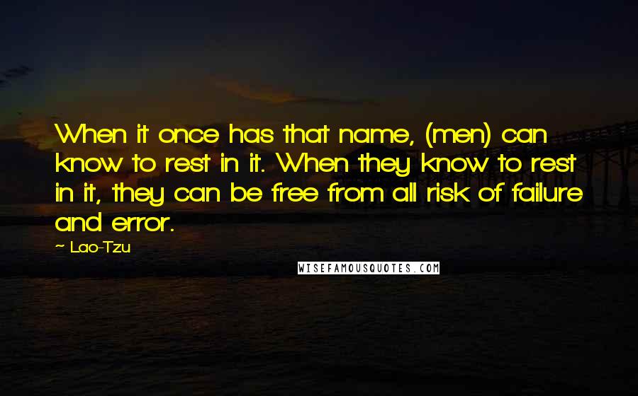 Lao-Tzu Quotes: When it once has that name, (men) can know to rest in it. When they know to rest in it, they can be free from all risk of failure and error.