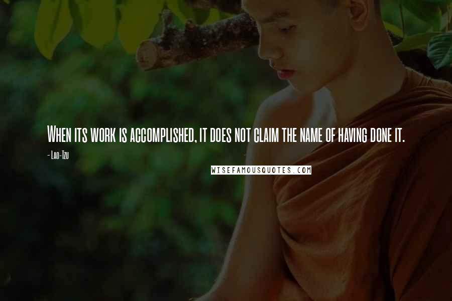 Lao-Tzu Quotes: When its work is accomplished, it does not claim the name of having done it.