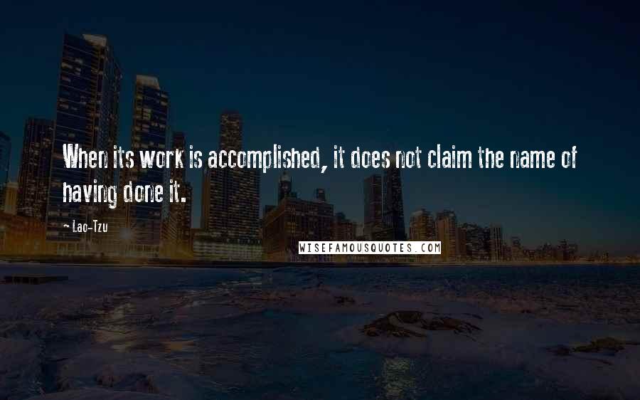 Lao-Tzu Quotes: When its work is accomplished, it does not claim the name of having done it.