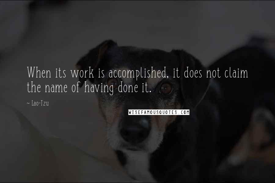 Lao-Tzu Quotes: When its work is accomplished, it does not claim the name of having done it.