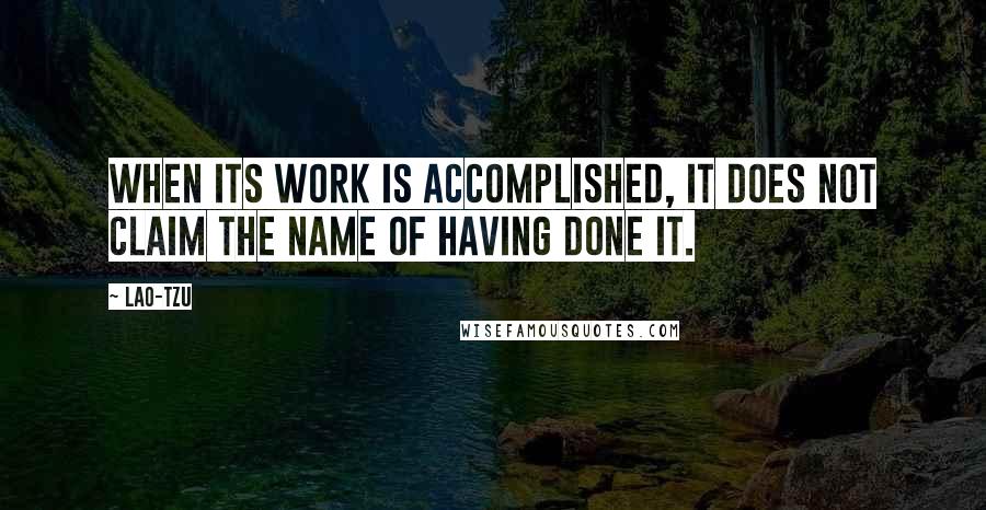 Lao-Tzu Quotes: When its work is accomplished, it does not claim the name of having done it.