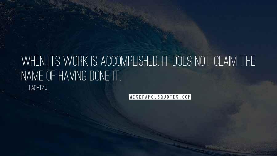 Lao-Tzu Quotes: When its work is accomplished, it does not claim the name of having done it.