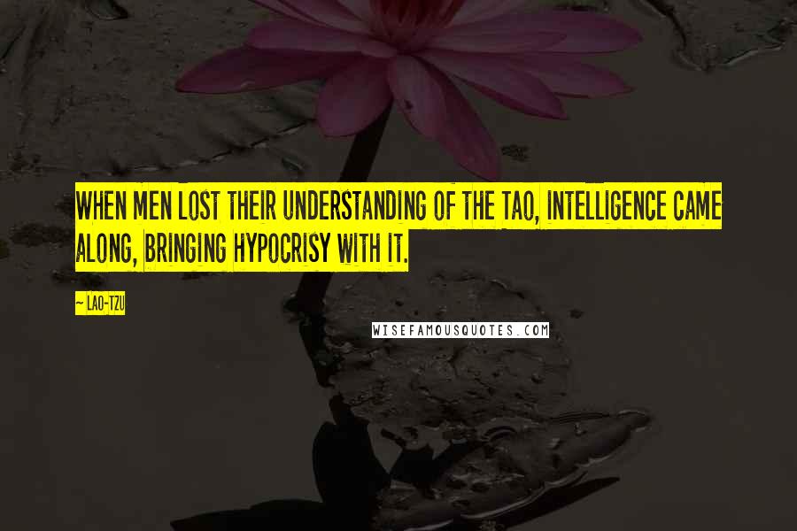 Lao-Tzu Quotes: When men lost their understanding of the Tao, intelligence came along, bringing hypocrisy with it.