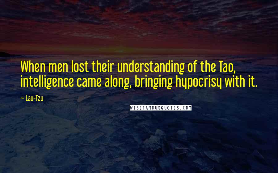Lao-Tzu Quotes: When men lost their understanding of the Tao, intelligence came along, bringing hypocrisy with it.