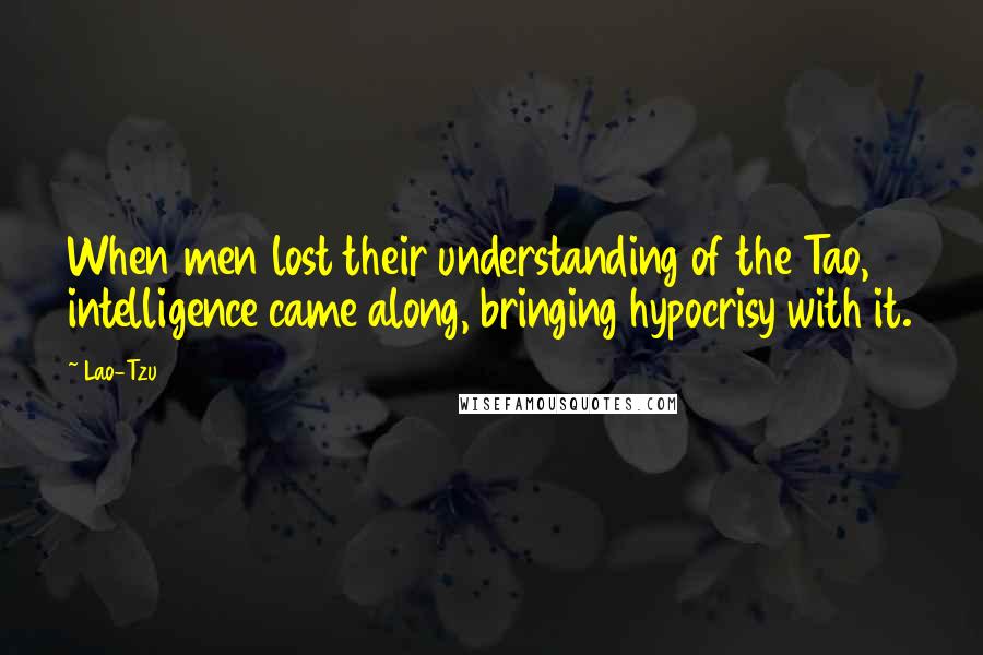 Lao-Tzu Quotes: When men lost their understanding of the Tao, intelligence came along, bringing hypocrisy with it.