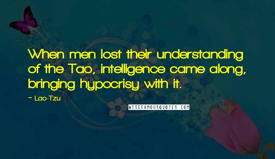 Lao-Tzu Quotes: When men lost their understanding of the Tao, intelligence came along, bringing hypocrisy with it.