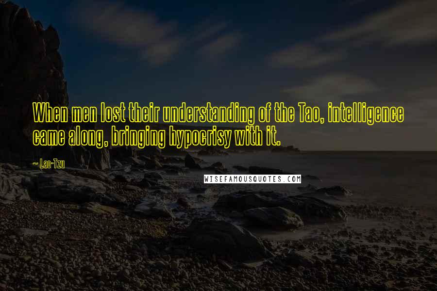 Lao-Tzu Quotes: When men lost their understanding of the Tao, intelligence came along, bringing hypocrisy with it.