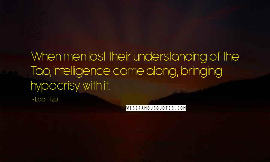 Lao-Tzu Quotes: When men lost their understanding of the Tao, intelligence came along, bringing hypocrisy with it.