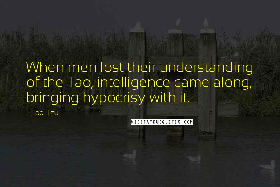Lao-Tzu Quotes: When men lost their understanding of the Tao, intelligence came along, bringing hypocrisy with it.