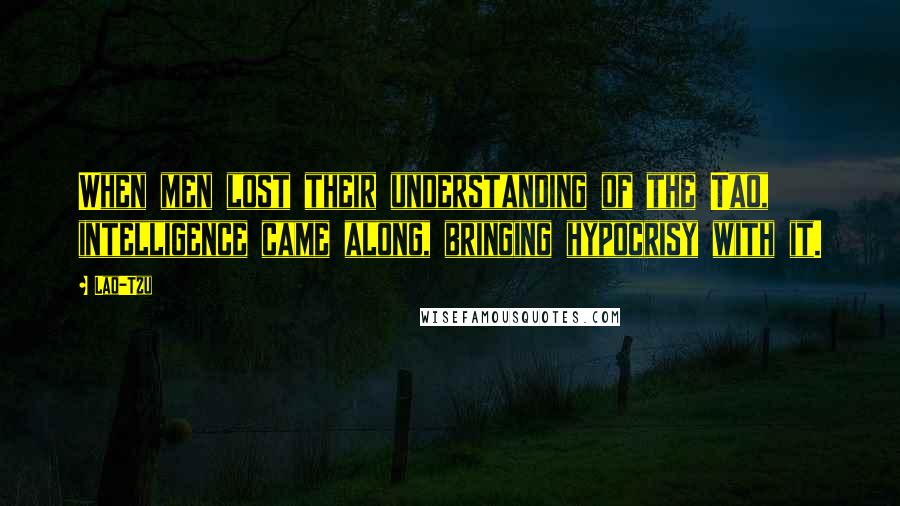 Lao-Tzu Quotes: When men lost their understanding of the Tao, intelligence came along, bringing hypocrisy with it.