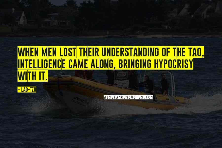 Lao-Tzu Quotes: When men lost their understanding of the Tao, intelligence came along, bringing hypocrisy with it.