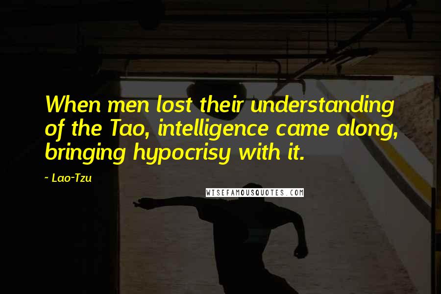 Lao-Tzu Quotes: When men lost their understanding of the Tao, intelligence came along, bringing hypocrisy with it.