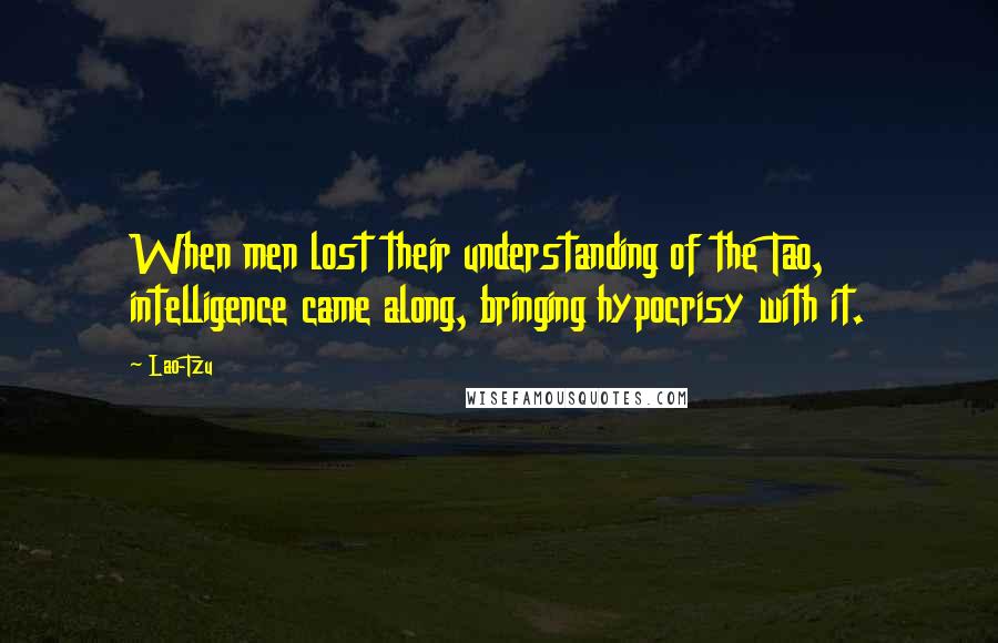 Lao-Tzu Quotes: When men lost their understanding of the Tao, intelligence came along, bringing hypocrisy with it.