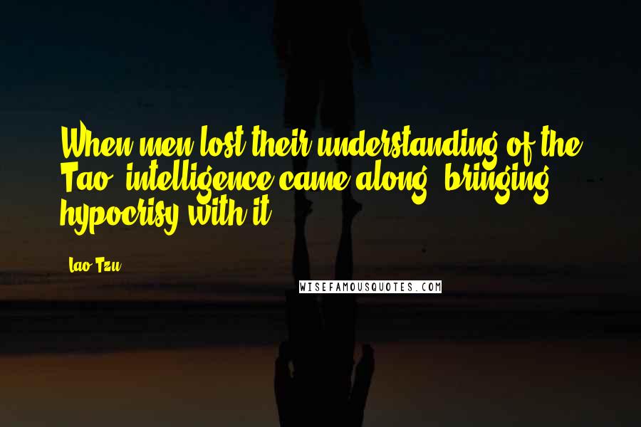 Lao-Tzu Quotes: When men lost their understanding of the Tao, intelligence came along, bringing hypocrisy with it.