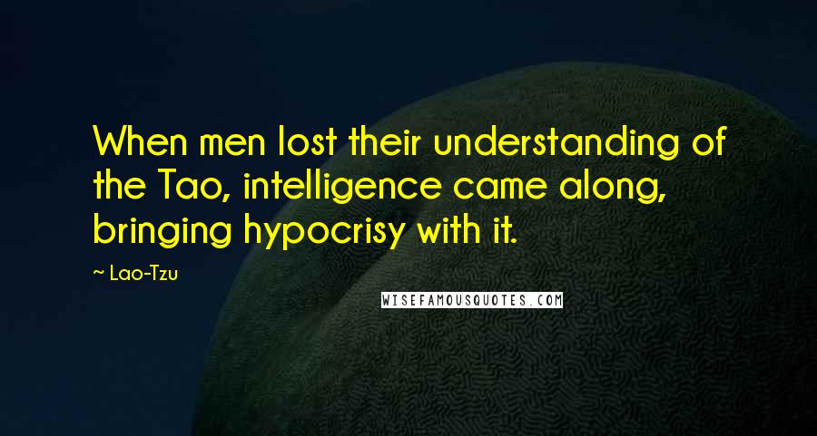 Lao-Tzu Quotes: When men lost their understanding of the Tao, intelligence came along, bringing hypocrisy with it.