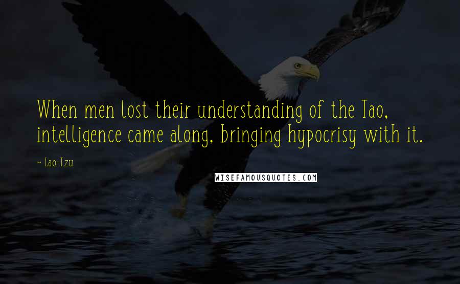Lao-Tzu Quotes: When men lost their understanding of the Tao, intelligence came along, bringing hypocrisy with it.