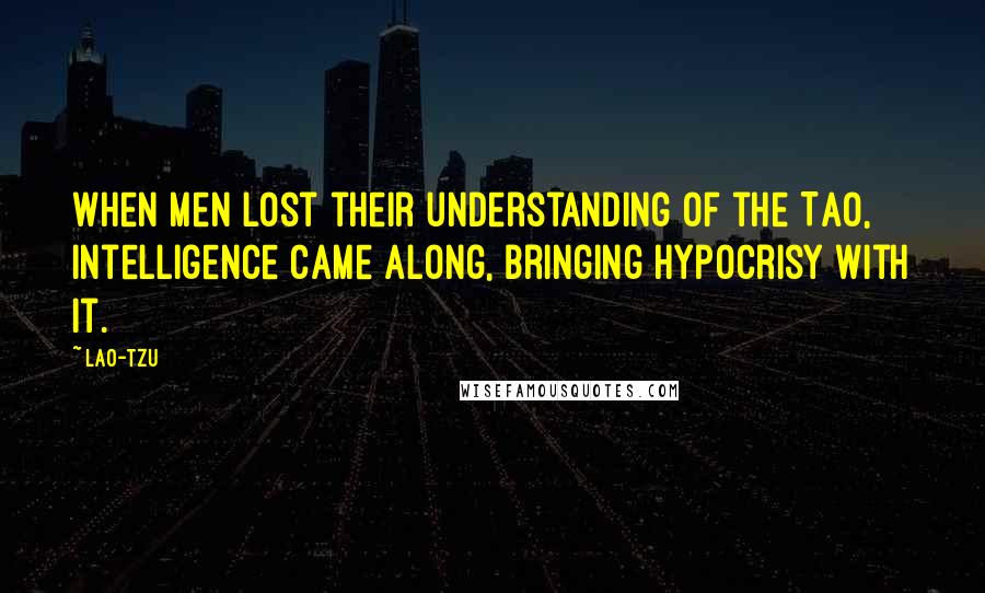Lao-Tzu Quotes: When men lost their understanding of the Tao, intelligence came along, bringing hypocrisy with it.