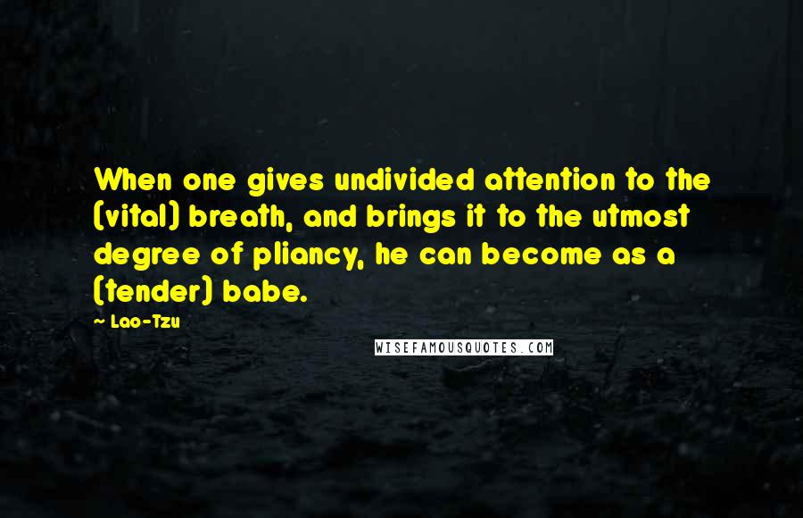 Lao-Tzu Quotes: When one gives undivided attention to the (vital) breath, and brings it to the utmost degree of pliancy, he can become as a (tender) babe.