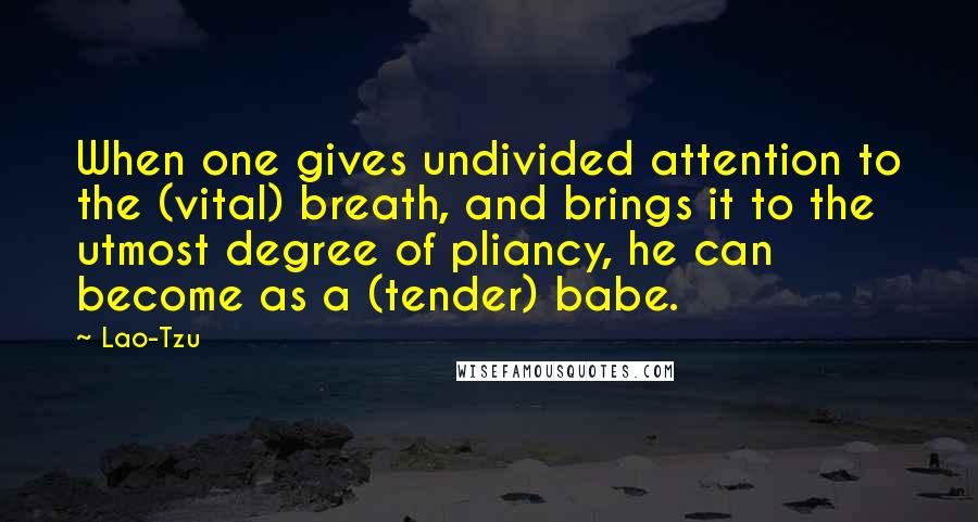 Lao-Tzu Quotes: When one gives undivided attention to the (vital) breath, and brings it to the utmost degree of pliancy, he can become as a (tender) babe.