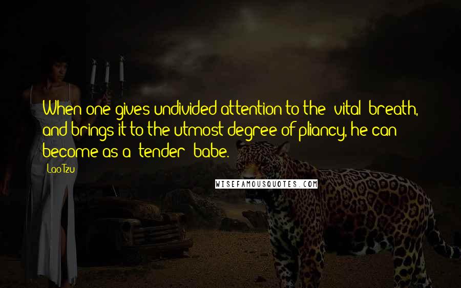 Lao-Tzu Quotes: When one gives undivided attention to the (vital) breath, and brings it to the utmost degree of pliancy, he can become as a (tender) babe.