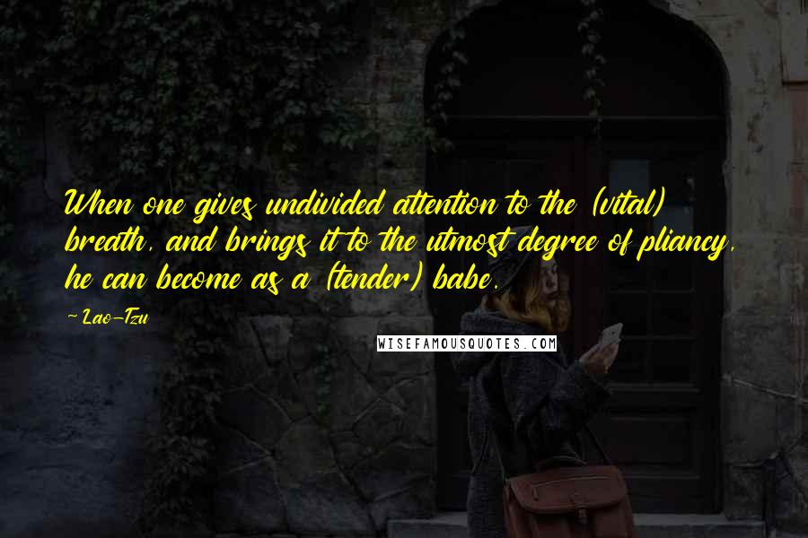 Lao-Tzu Quotes: When one gives undivided attention to the (vital) breath, and brings it to the utmost degree of pliancy, he can become as a (tender) babe.