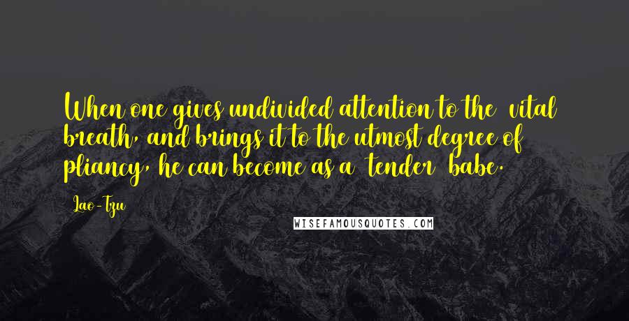 Lao-Tzu Quotes: When one gives undivided attention to the (vital) breath, and brings it to the utmost degree of pliancy, he can become as a (tender) babe.