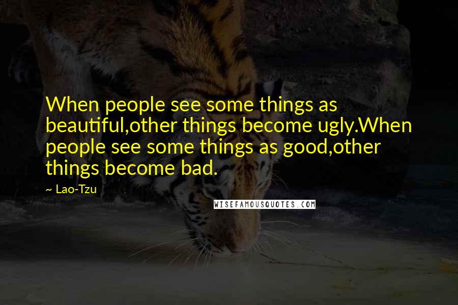 Lao-Tzu Quotes: When people see some things as beautiful,other things become ugly.When people see some things as good,other things become bad.