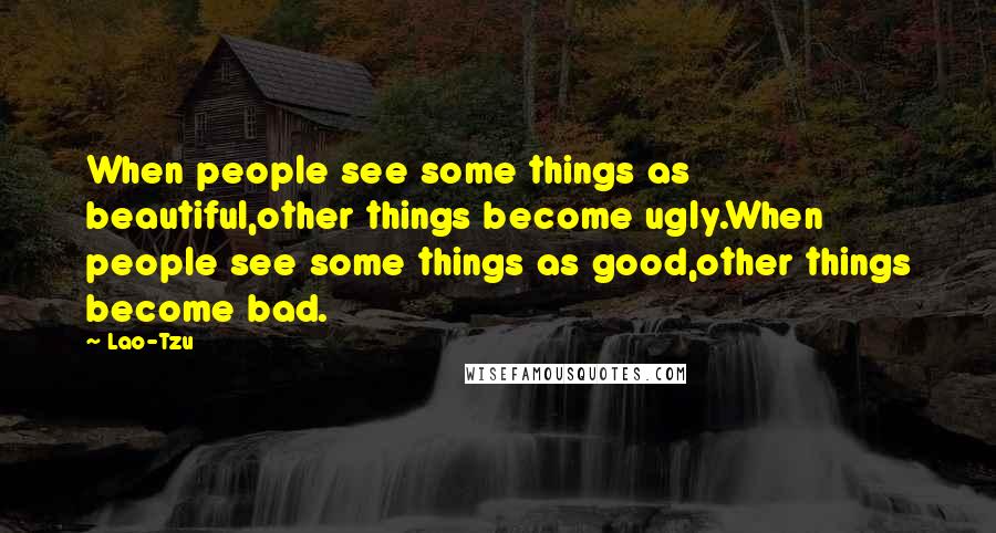 Lao-Tzu Quotes: When people see some things as beautiful,other things become ugly.When people see some things as good,other things become bad.