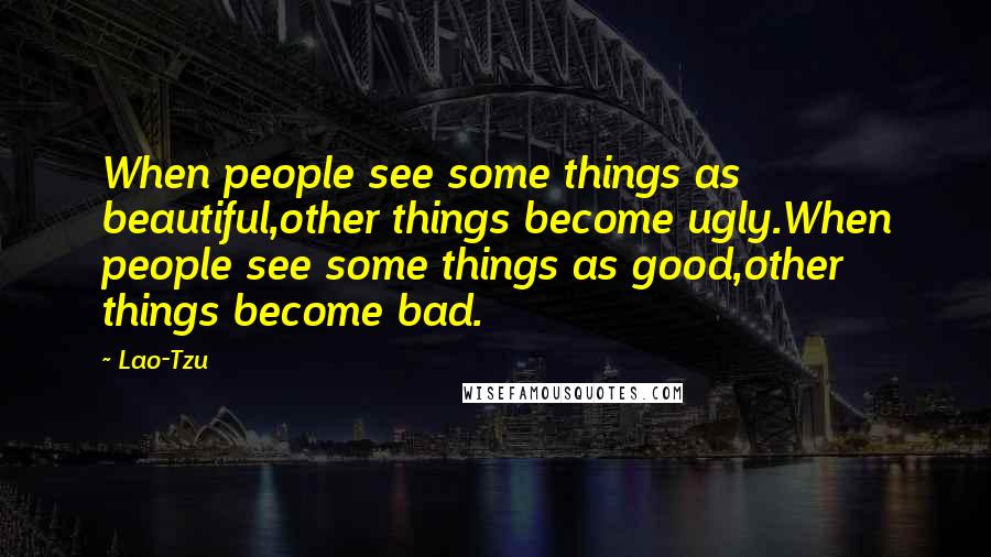 Lao-Tzu Quotes: When people see some things as beautiful,other things become ugly.When people see some things as good,other things become bad.