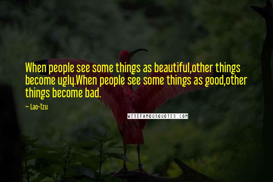 Lao-Tzu Quotes: When people see some things as beautiful,other things become ugly.When people see some things as good,other things become bad.